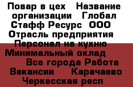 Повар в цех › Название организации ­ Глобал Стафф Ресурс, ООО › Отрасль предприятия ­ Персонал на кухню › Минимальный оклад ­ 43 000 - Все города Работа » Вакансии   . Карачаево-Черкесская респ.